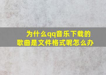 为什么qq音乐下载的歌曲是文件格式呢怎么办