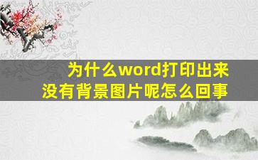 为什么word打印出来没有背景图片呢怎么回事