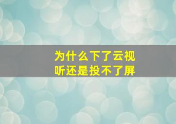 为什么下了云视听还是投不了屏