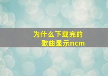 为什么下载完的歌曲显示ncm