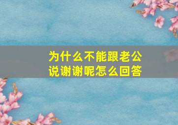 为什么不能跟老公说谢谢呢怎么回答