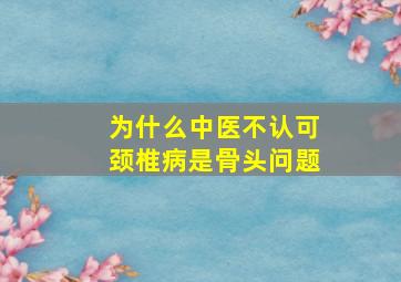 为什么中医不认可颈椎病是骨头问题