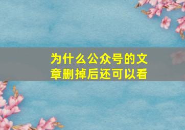 为什么公众号的文章删掉后还可以看