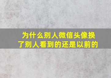 为什么别人微信头像换了别人看到的还是以前的