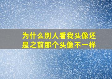 为什么别人看我头像还是之前那个头像不一样