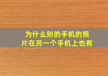 为什么别的手机的照片在另一个手机上也有