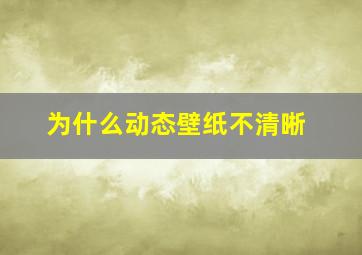 为什么动态壁纸不清晰