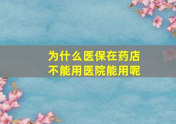 为什么医保在药店不能用医院能用呢