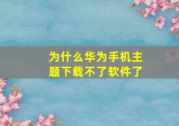 为什么华为手机主题下载不了软件了