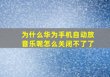 为什么华为手机自动放音乐呢怎么关闭不了了