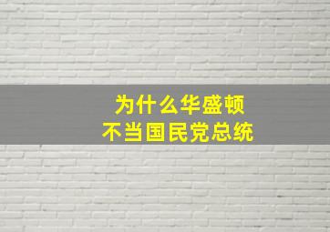 为什么华盛顿不当国民党总统