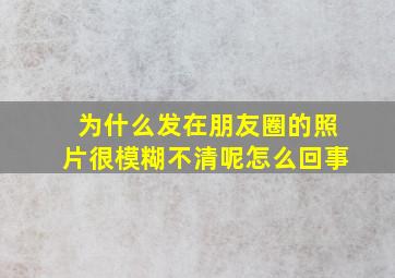 为什么发在朋友圈的照片很模糊不清呢怎么回事