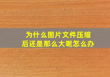 为什么图片文件压缩后还是那么大呢怎么办