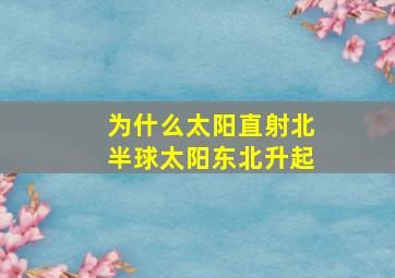 为什么太阳直射北半球太阳东北升起