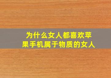 为什么女人都喜欢苹果手机属于物质的女人