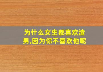 为什么女生都喜欢渣男,因为你不喜欢他呢