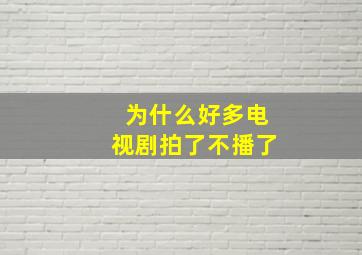 为什么好多电视剧拍了不播了