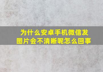 为什么安卓手机微信发图片会不清晰呢怎么回事