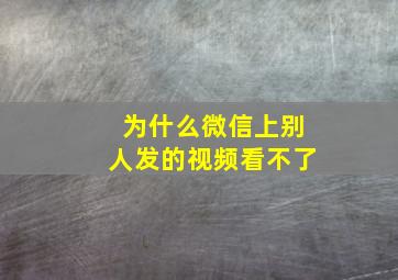 为什么微信上别人发的视频看不了