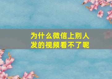 为什么微信上别人发的视频看不了呢