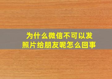 为什么微信不可以发照片给朋友呢怎么回事