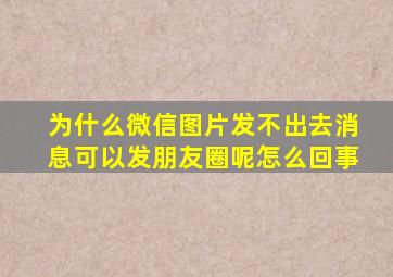 为什么微信图片发不出去消息可以发朋友圈呢怎么回事