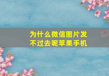 为什么微信图片发不过去呢苹果手机