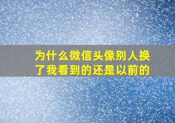 为什么微信头像别人换了我看到的还是以前的