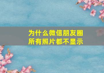 为什么微信朋友圈所有照片都不显示