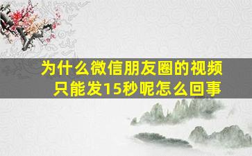 为什么微信朋友圈的视频只能发15秒呢怎么回事