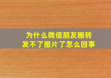 为什么微信朋友圈转发不了图片了怎么回事