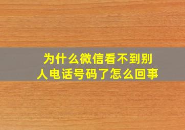 为什么微信看不到别人电话号码了怎么回事