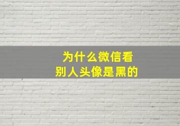 为什么微信看别人头像是黑的