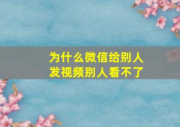 为什么微信给别人发视频别人看不了