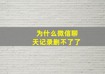 为什么微信聊天记录删不了了