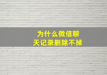 为什么微信聊天记录删除不掉