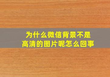 为什么微信背景不是高清的图片呢怎么回事