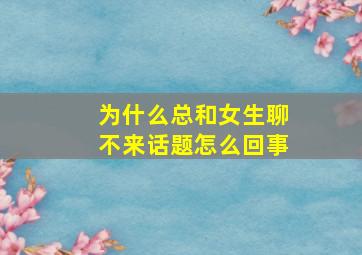 为什么总和女生聊不来话题怎么回事