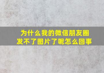 为什么我的微信朋友圈发不了图片了呢怎么回事