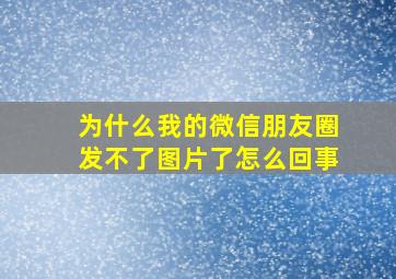 为什么我的微信朋友圈发不了图片了怎么回事