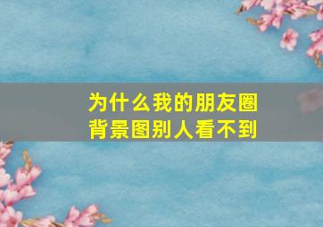 为什么我的朋友圈背景图别人看不到