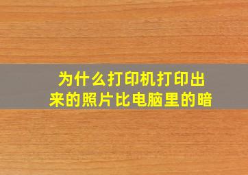 为什么打印机打印出来的照片比电脑里的暗