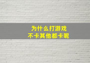 为什么打游戏不卡其他都卡呢