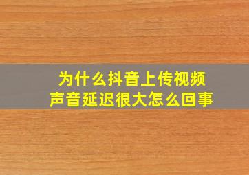 为什么抖音上传视频声音延迟很大怎么回事