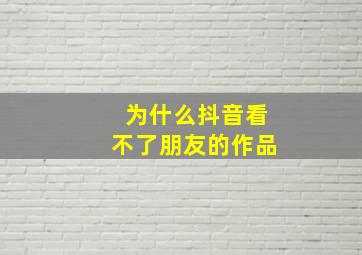 为什么抖音看不了朋友的作品