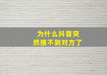 为什么抖音突然搜不到对方了