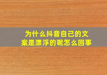 为什么抖音自己的文案是漂浮的呢怎么回事