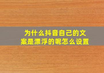 为什么抖音自己的文案是漂浮的呢怎么设置