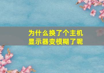 为什么换了个主机显示器变模糊了呢