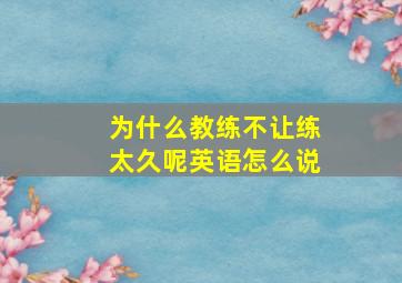 为什么教练不让练太久呢英语怎么说